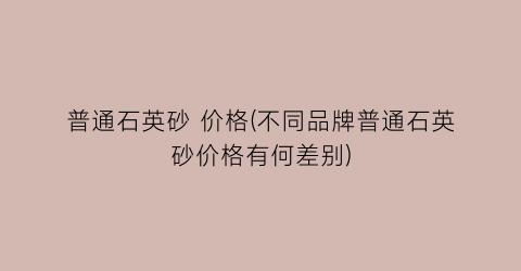 普通石英砂 价格(不同品牌普通石英砂价格有何差别)